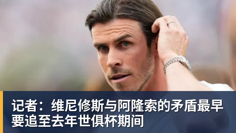 记者：维尼修斯与阿隆索的矛盾最早要追至去年世俱杯期间