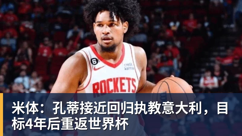 米体：孔蒂接近回归执教意大利，目标4年后重返世界杯