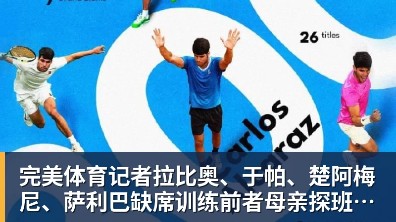 完美体育记者拉比奥、于帕、楚阿梅尼、萨利巴缺席训练前者母亲探班扑空