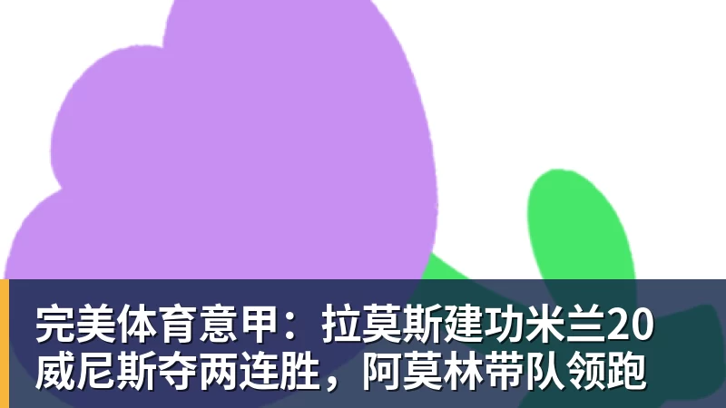 完美体育意甲：拉莫斯建功米兰20威尼斯夺两连胜，阿莫林带队领跑