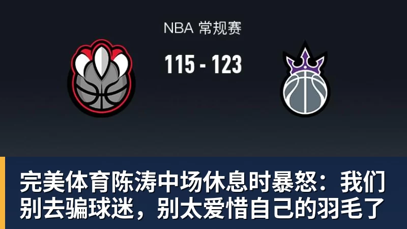 完美体育陈涛中场休息时暴怒：我们别去骗球迷，别太爱惜自己的羽毛了