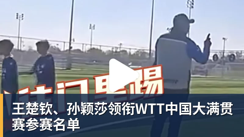 完美体育王楚钦、孙颖莎领衔WTT中国大满贯赛参赛名单