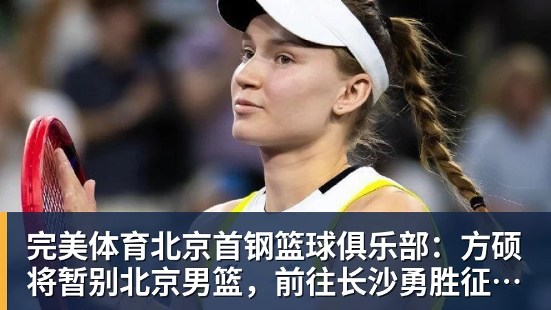 完美体育北京首钢篮球俱乐部：方硕将暂别北京男篮，前往长沙勇胜征战NBL联赛