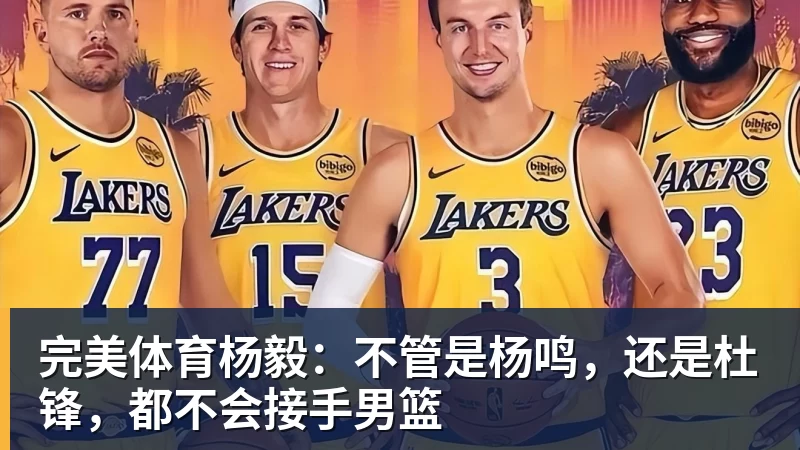 完美体育杨毅：不管是杨鸣，还是杜锋，都不会接手男篮