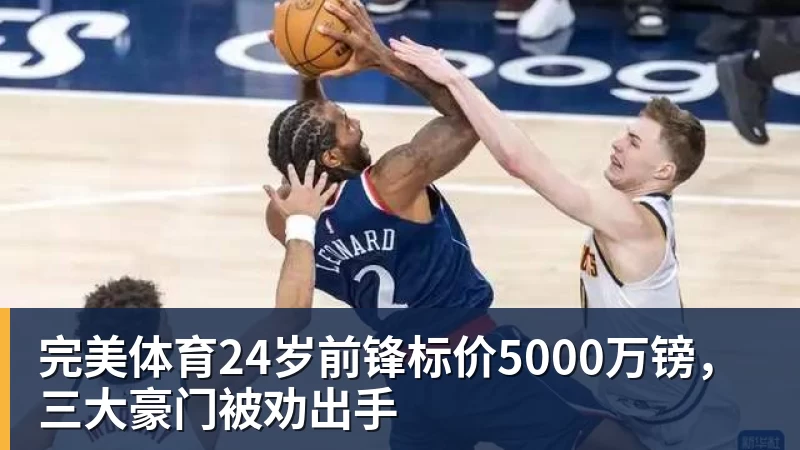 完美体育24岁前锋标价5000万镑，三大豪门被劝出手