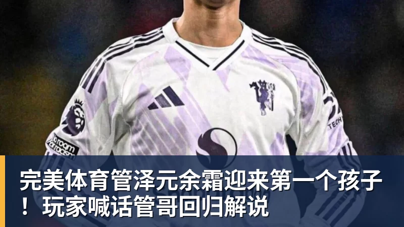 完美体育管泽元余霜迎来第一个孩子！玩家喊话管哥回归解说