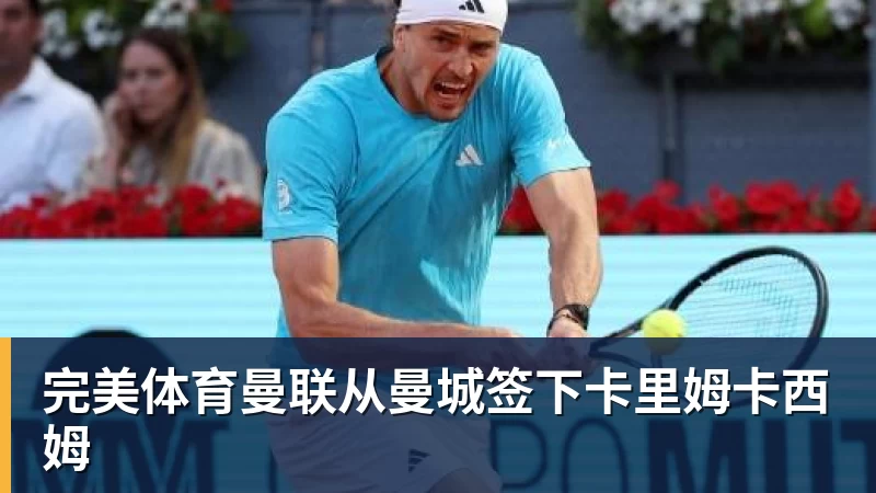 完美体育曼联从曼城签下卡里姆卡西姆