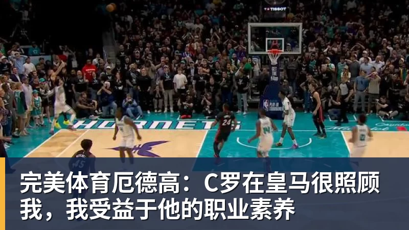 完美体育厄德高：C罗在皇马很照顾我，我受益于他的职业素养